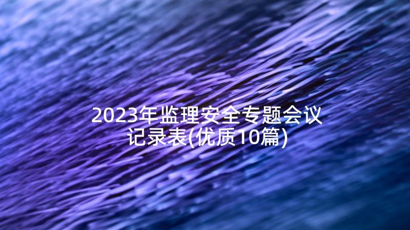 2023年监理安全专题会议记录表(优质10篇)