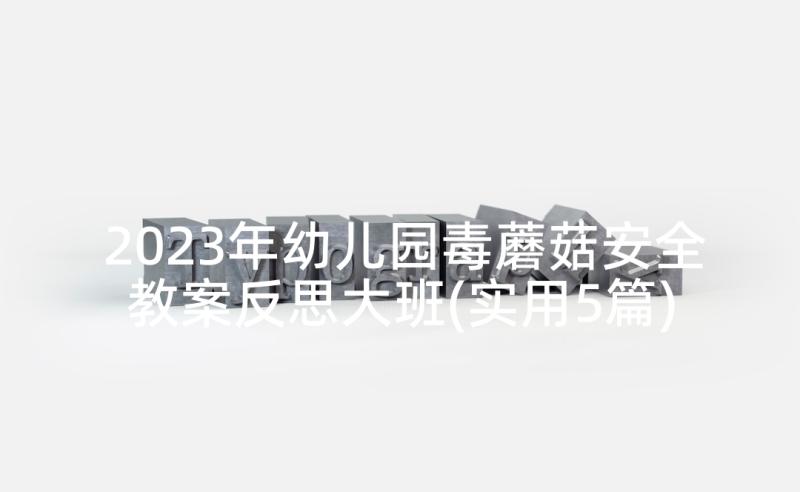 2023年幼儿园毒蘑菇安全教案反思大班(实用5篇)