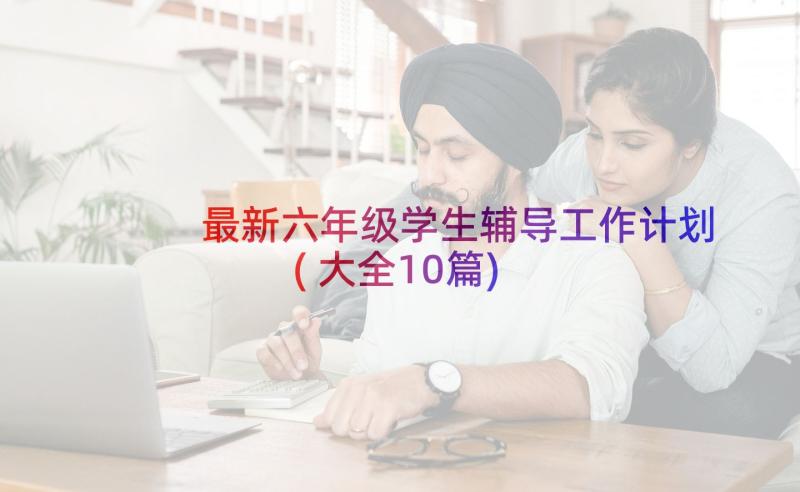 最新六年级学生辅导工作计划(大全10篇)