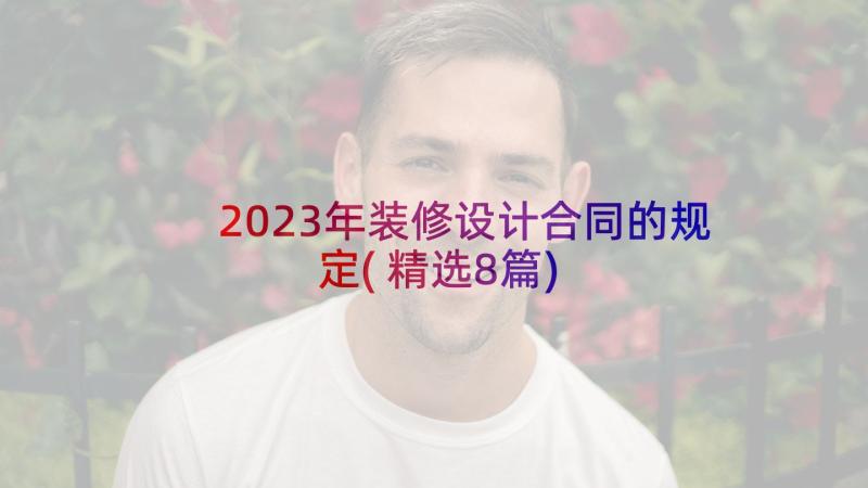 2023年装修设计合同的规定(精选8篇)