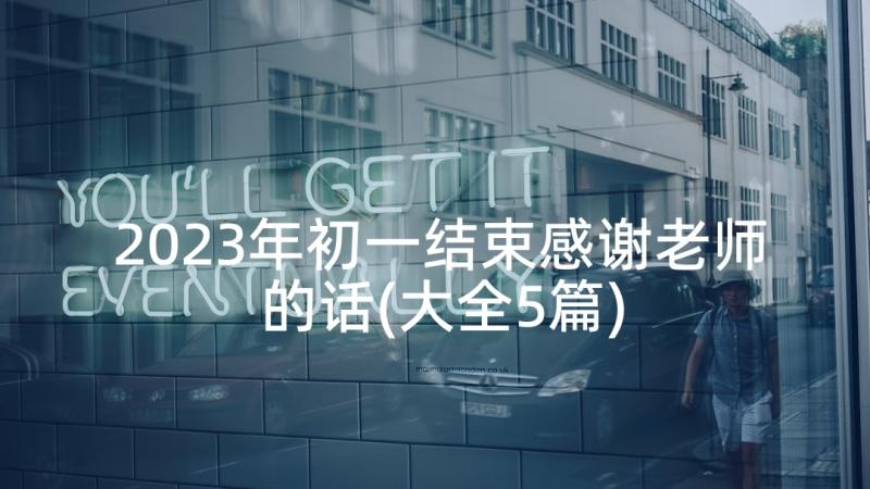 2023年初一结束感谢老师的话(大全5篇)