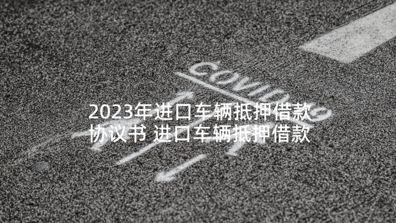 2023年进口车辆抵押借款协议书 进口车辆抵押借款合同书(精选5篇)