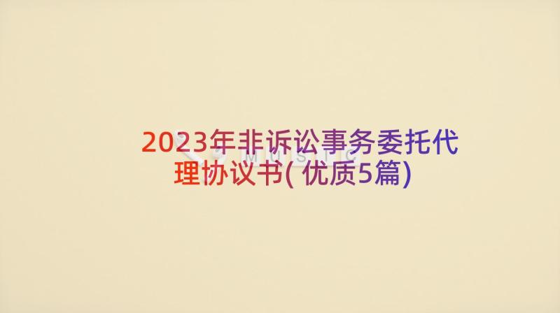 2023年非诉讼事务委托代理协议书(优质5篇)