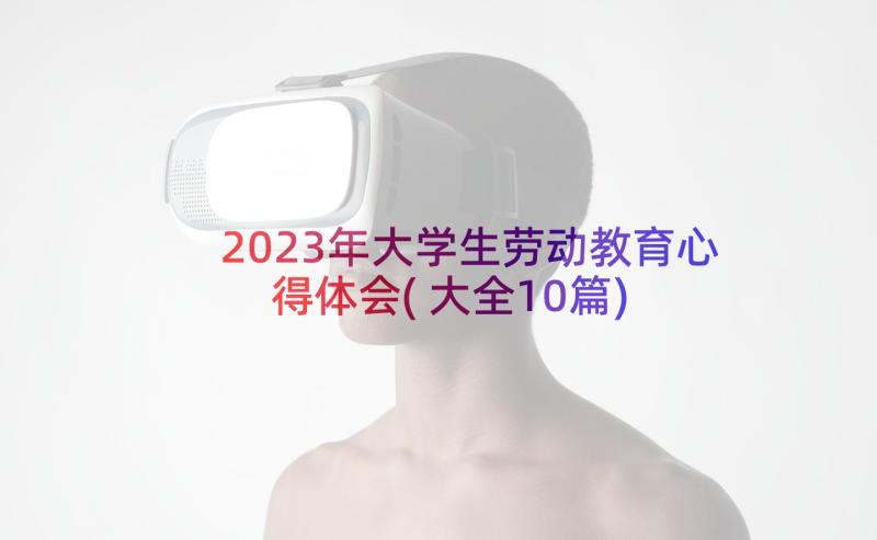 2023年大学生劳动教育心得体会(大全10篇)