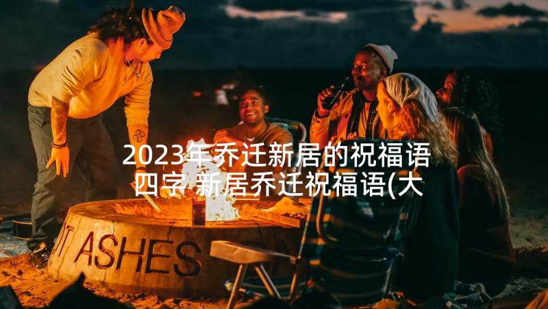 2023年乔迁新居的祝福语四字 新居乔迁祝福语(大全7篇)