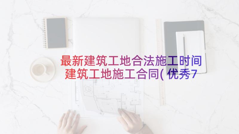 最新建筑工地合法施工时间 建筑工地施工合同(优秀7篇)