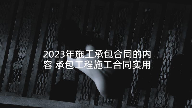 2023年施工承包合同的内容 承包工程施工合同实用(优秀5篇)