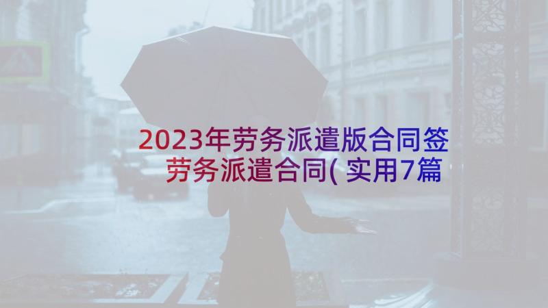 2023年劳务派遣版合同签 劳务派遣合同(实用7篇)