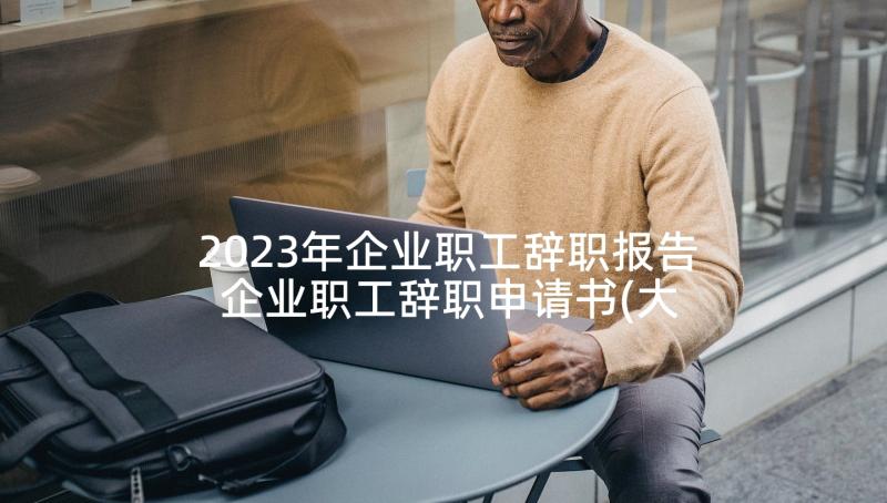 2023年企业职工辞职报告 企业职工辞职申请书(大全5篇)