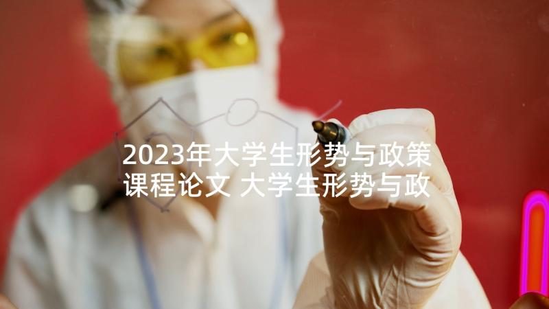 2023年大学生形势与政策课程论文 大学生形势与政策课程心得体会(通用8篇)