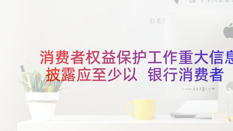 消费者权益保护工作重大信息披露应至少以 银行消费者权益保护工作总结(大全7篇)