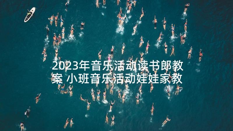 2023年音乐活动读书郎教案 小班音乐活动娃娃家教案反思(优质6篇)