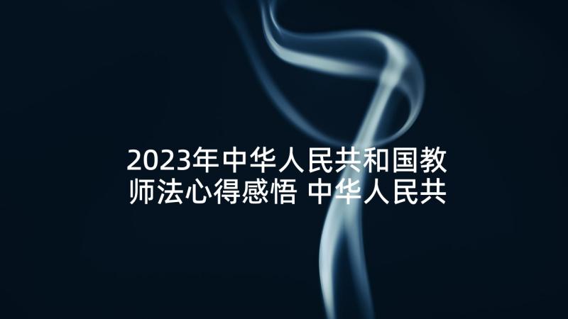 2023年中华人民共和国教师法心得感悟 中华人民共和国教师节始于哪一年(优秀5篇)