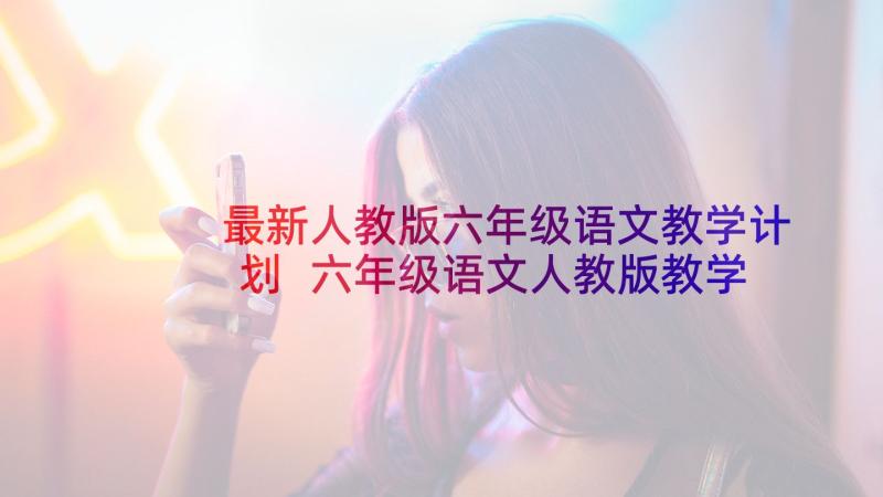 最新人教版六年级语文教学计划 六年级语文人教版教学计划(优质7篇)