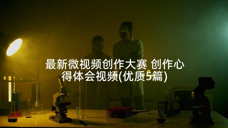 最新微视频创作大赛 创作心得体会视频(优质5篇)