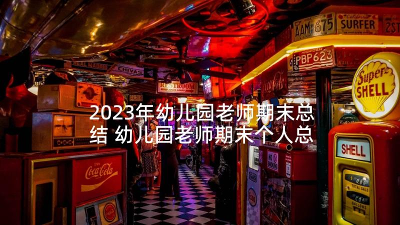 2023年幼儿园老师期末总结 幼儿园老师期末个人总结(精选7篇)