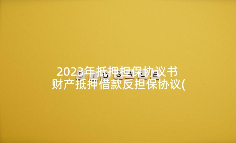 2023年抵押担保协议书 财产抵押借款反担保协议(模板5篇)