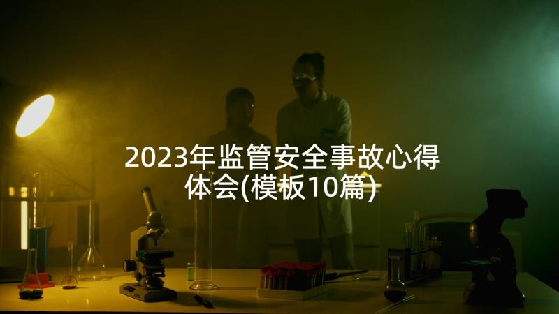 2023年监管安全事故心得体会(模板10篇)