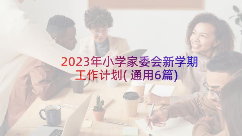 2023年小学家委会新学期工作计划(通用6篇)