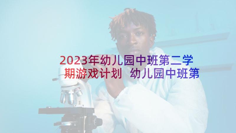 2023年幼儿园中班第二学期游戏计划 幼儿园中班第二学期班级工作计划(汇总5篇)