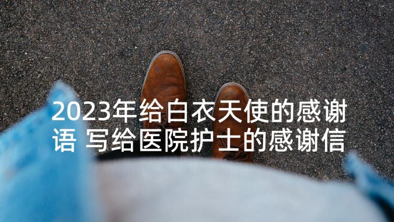 2023年给白衣天使的感谢语 写给医院护士的感谢信(通用5篇)