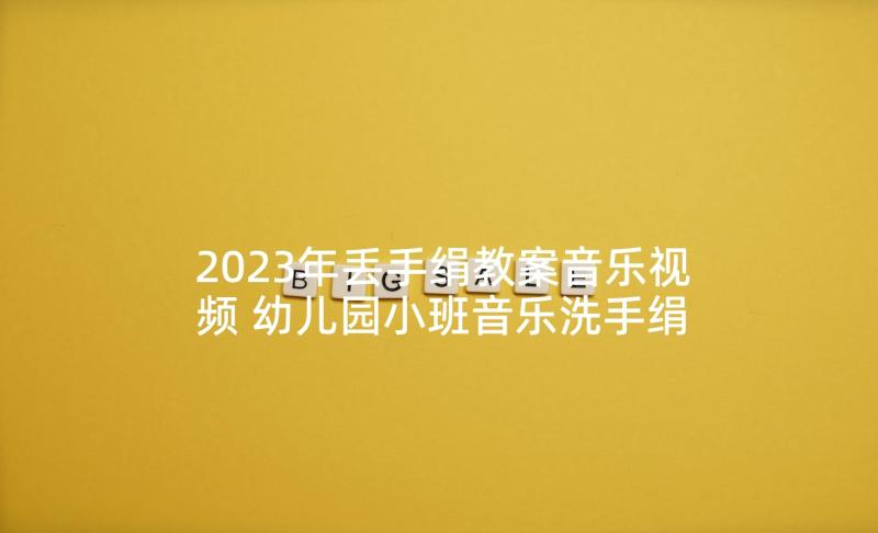 2023年丢手绢教案音乐视频 幼儿园小班音乐洗手绢教案(实用5篇)