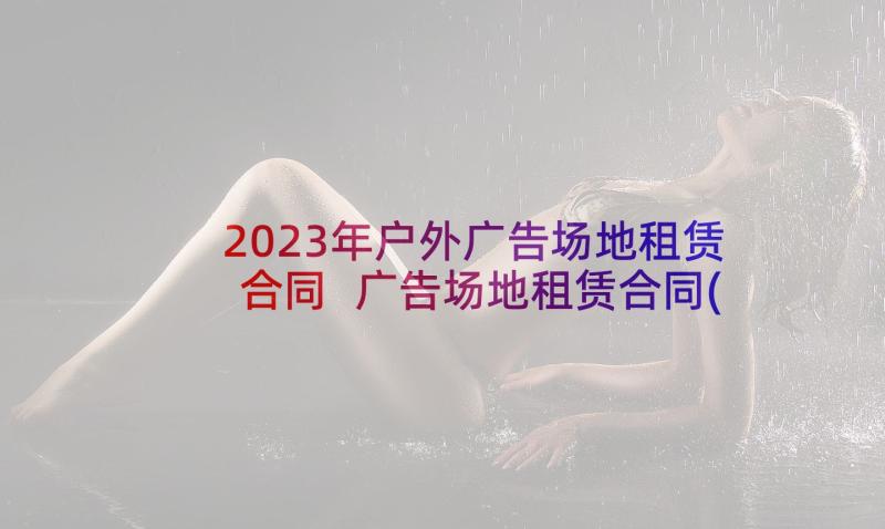 2023年户外广告场地租赁合同 广告场地租赁合同(通用9篇)