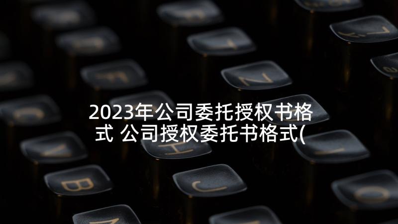 2023年公司委托授权书格式 公司授权委托书格式(模板5篇)