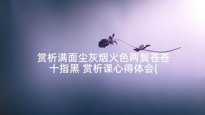 赏析满面尘灰烟火色两鬓苍苍十指黑 赏析课心得体会(通用7篇)