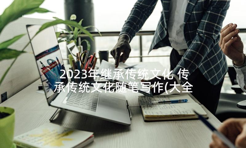 2023年继承传统文化 传承传统文化随笔写作(大全10篇)