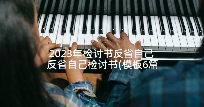 2023年检讨书反省自己 反省自己检讨书(模板6篇)