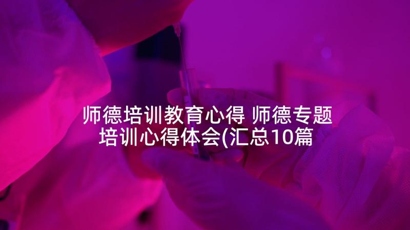 师德培训教育心得 师德专题培训心得体会(汇总10篇)