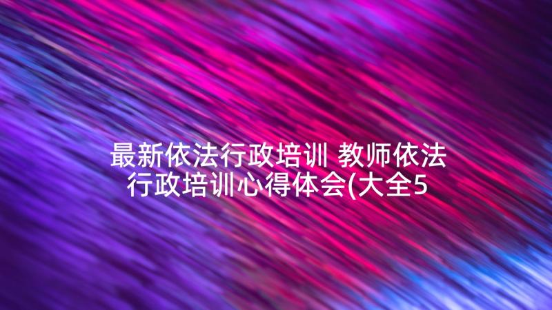 最新依法行政培训 教师依法行政培训心得体会(大全5篇)