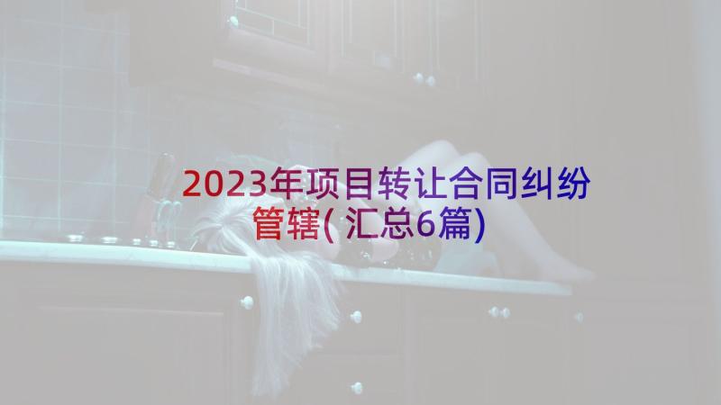 2023年项目转让合同纠纷管辖(汇总6篇)