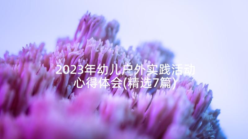 2023年幼儿户外实践活动心得体会(精选7篇)