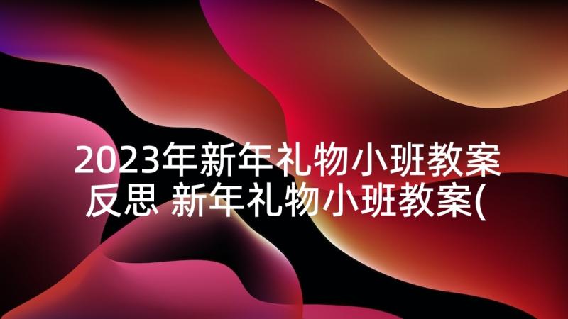 2023年新年礼物小班教案反思 新年礼物小班教案(优质5篇)