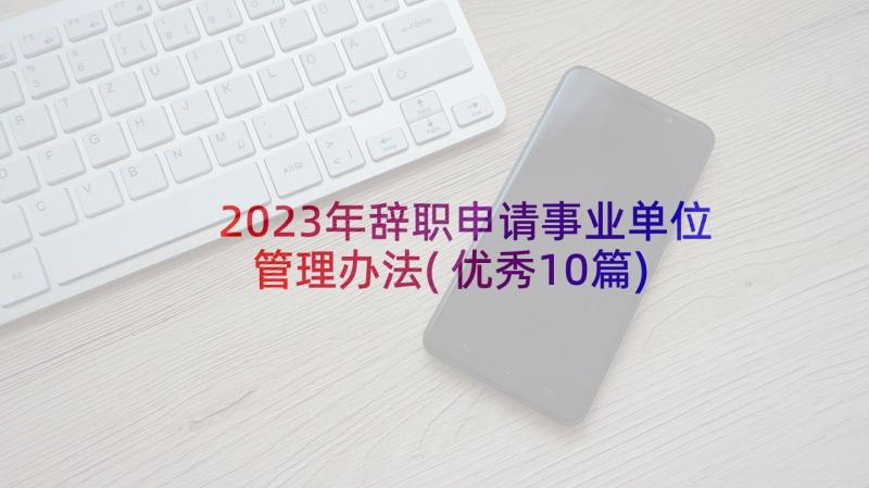 2023年辞职申请事业单位管理办法(优秀10篇)