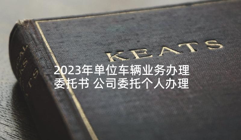 2023年单位车辆业务办理委托书 公司委托个人办理车辆检验委托书(优质5篇)