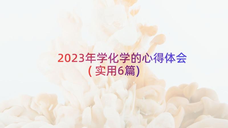 2023年学化学的心得体会(实用6篇)