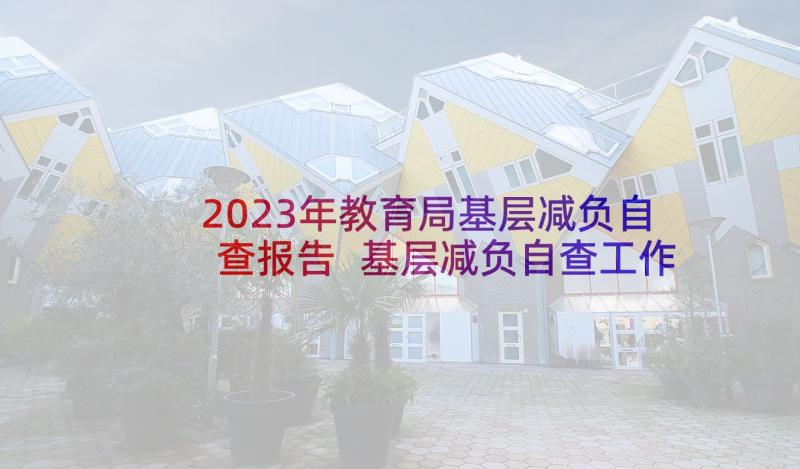 2023年教育局基层减负自查报告 基层减负自查工作报告(优质5篇)