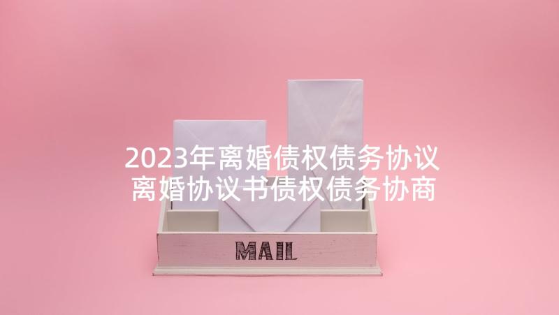 2023年离婚债权债务协议 离婚协议书债权债务协商(精选5篇)