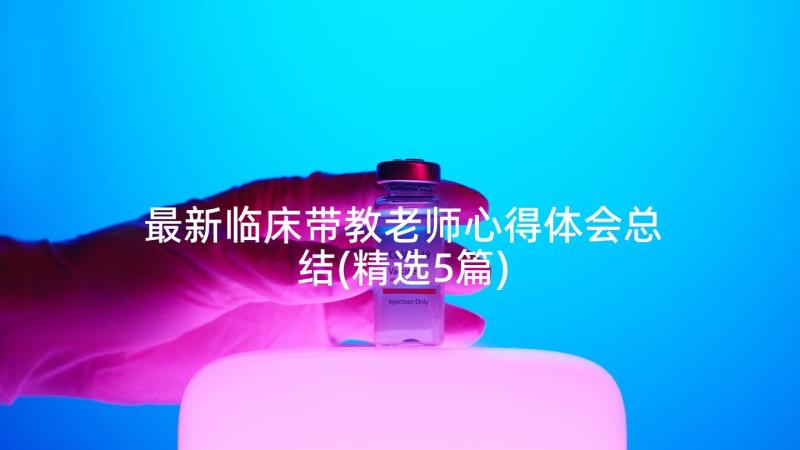 最新临床带教老师心得体会总结(精选5篇)