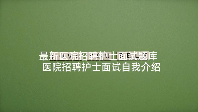 最新医院招聘护士面试题库 医院招聘护士面试自我介绍(通用5篇)