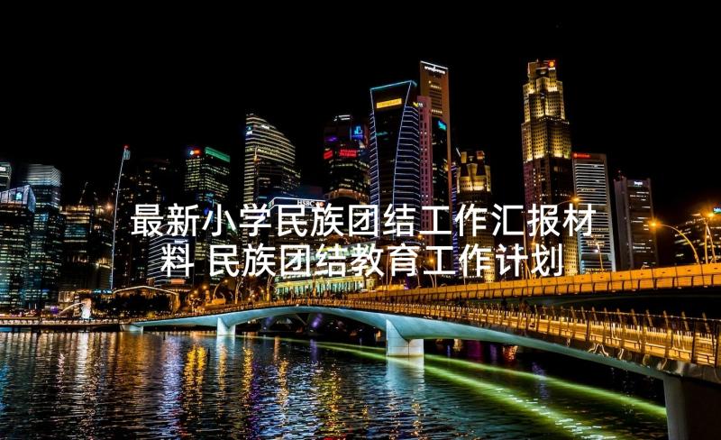 最新小学民族团结工作汇报材料 民族团结教育工作计划(汇总7篇)