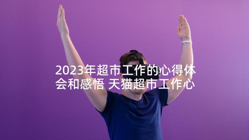 2023年超市工作的心得体会和感悟 天猫超市工作心得体会(大全10篇)