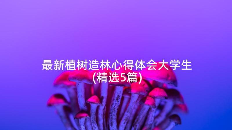 最新植树造林心得体会大学生(精选5篇)