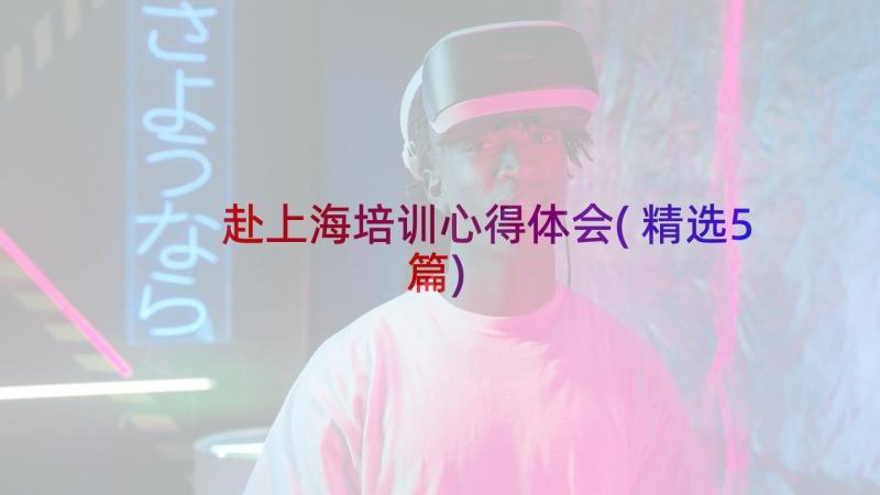 赴上海培训心得体会(精选5篇)