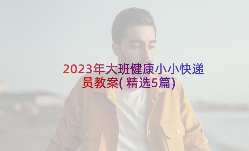 2023年大班健康小小快递员教案(精选5篇)