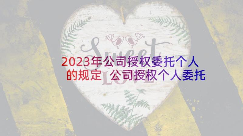 2023年公司授权委托个人的规定 公司授权个人委托书(实用9篇)