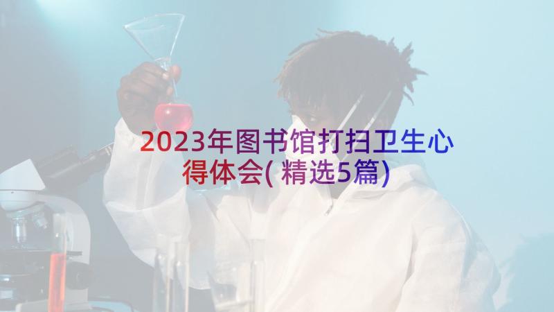 2023年图书馆打扫卫生心得体会(精选5篇)